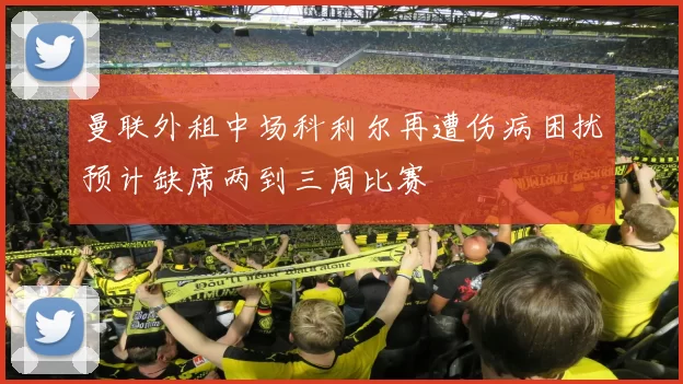 曼联外租中场科利尔再遭伤病困扰预计缺席两到三周比赛