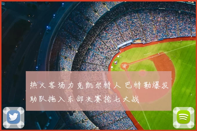 热火客场力克凯尔特人 巴特勒爆发助队拖入东部决赛抢七大战
