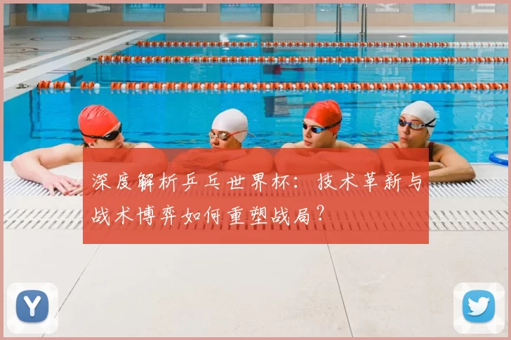 深度解析乒乓世界杯:技术革新与战术博弈如何重塑战局?