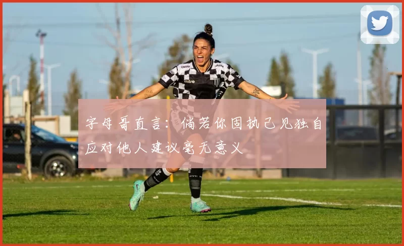 字母哥直言:倘若你固执己见独自应对他人建议毫无意义