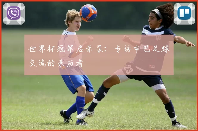 世界杯冠军启示录:专访中巴足球交流的亲历者