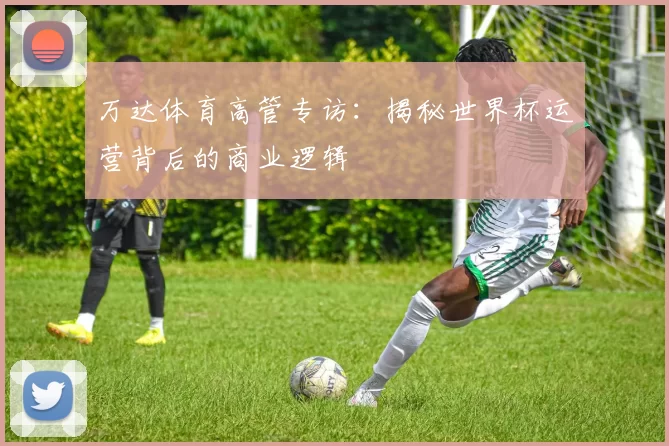 万达体育高管专访：揭秘世界杯运营背后的商业逻辑