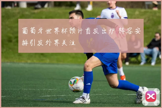 葡萄牙世界杯预计首发出炉 阵容安排引发外界关注