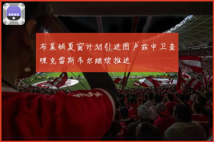布莱顿夏窗计划引进图卢兹中卫查理克雷斯韦尔继续推进