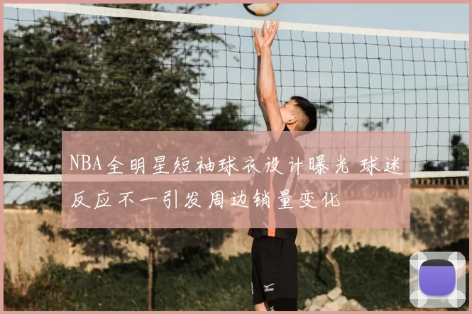NBA全明星短袖球衣设计曝光 球迷反应不一引发周边销量变化