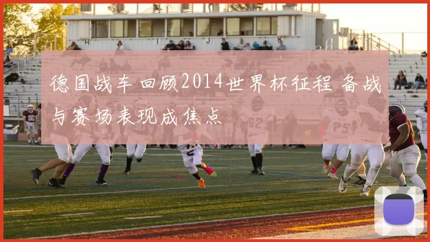 德国战车回顾2014世界杯征程 备战与赛场表现成焦点
