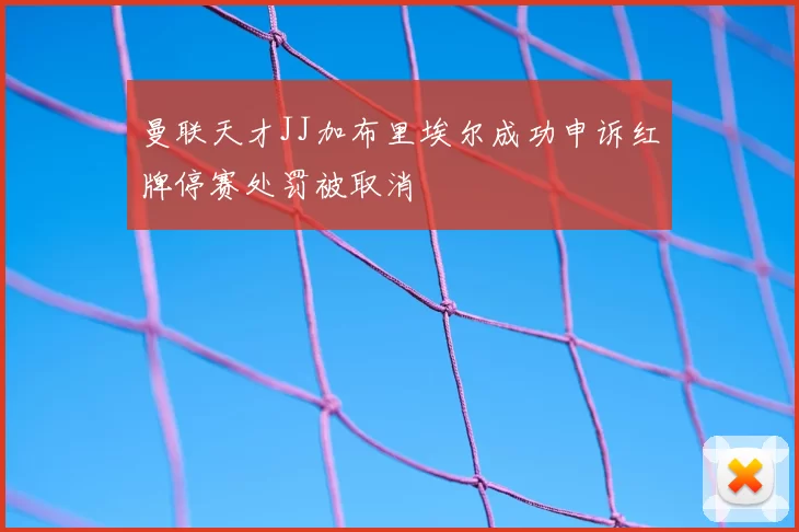 曼联天才JJ加布里埃尔成功申诉红牌停赛处罚被取消