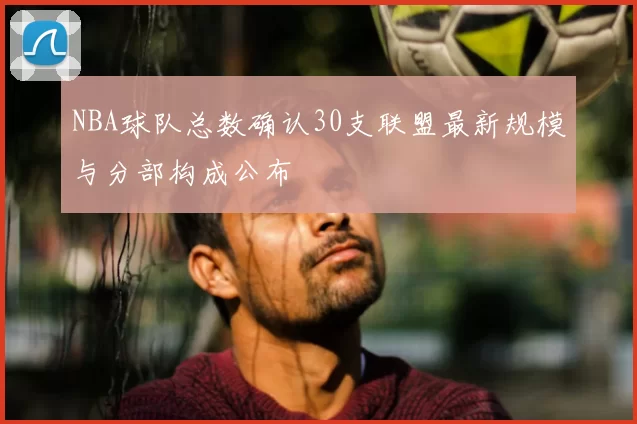NBA球队总数确认30支联盟最新规模与分部构成公布