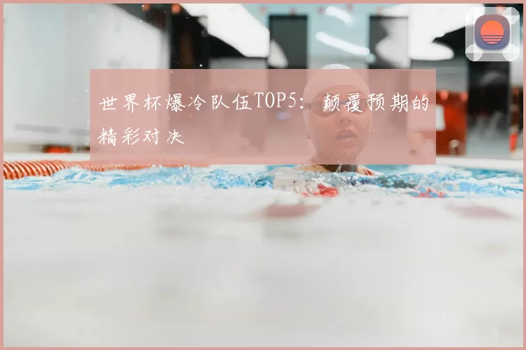 世界杯爆冷队伍TOP5:颠覆预期的精彩对决