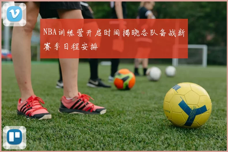 NBA训练营开启时间揭晓各队备战新赛季日程安排