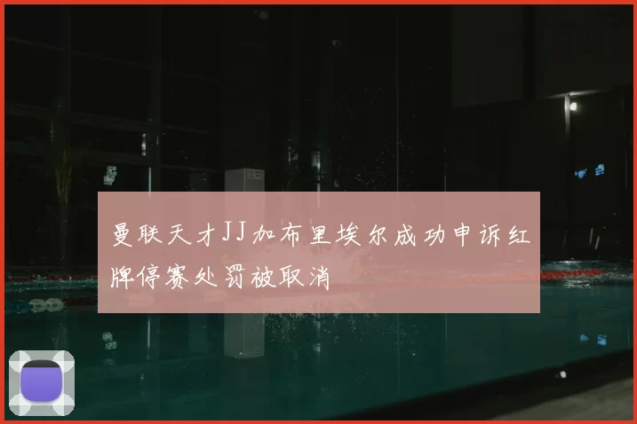 曼联天才JJ加布里埃尔成功申诉红牌停赛处罚被取消