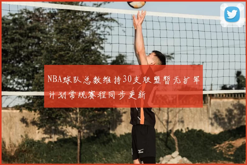 NBA球队总数维持30支联盟暂无扩军计划常规赛程同步更新
