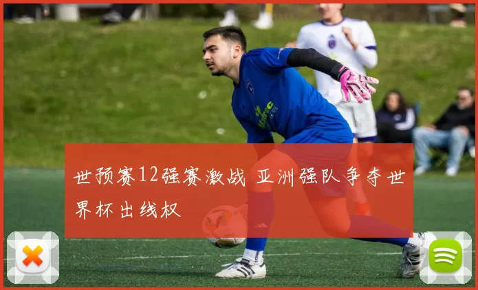 世预赛12强赛激战 亚洲强队争夺世界杯出线权