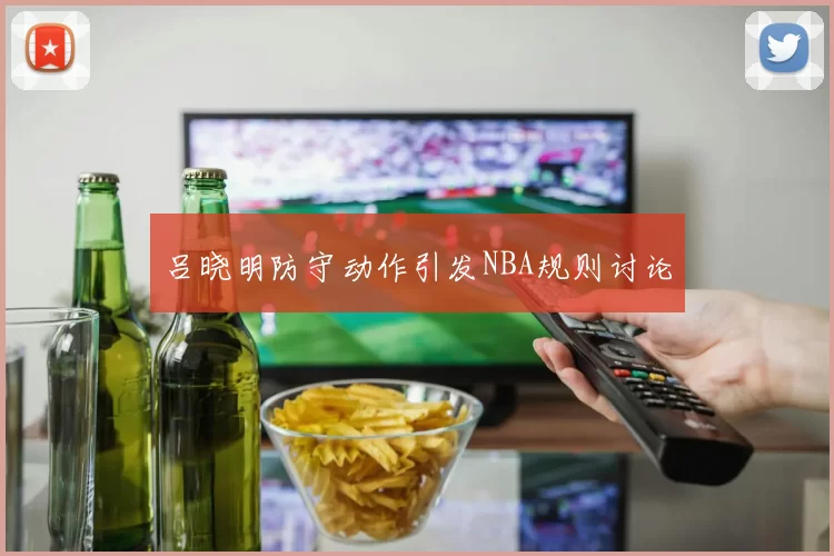 吕晓明防守动作引发NBA规则讨论
