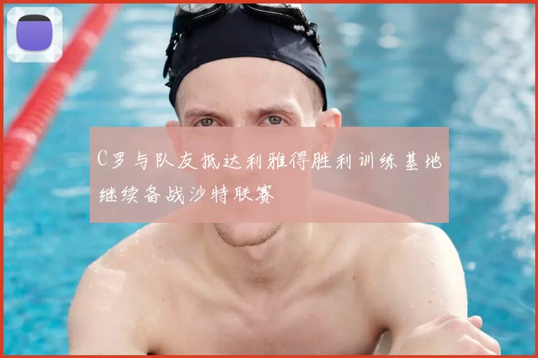 C罗与队友抵达利雅得胜利训练基地继续备战沙特联赛