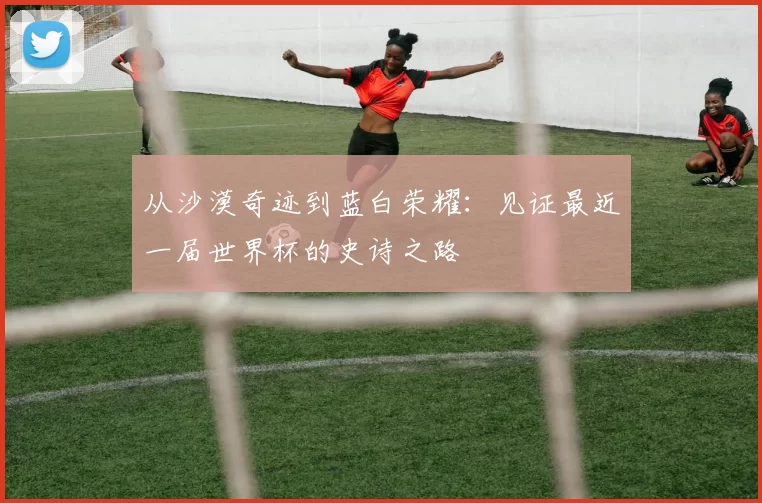 从沙漠奇迹到蓝白荣耀:见证最近一届世界杯的史诗之路