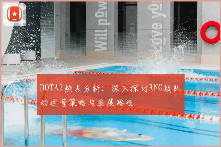 DOTA2热点分析:深入探讨RNG战队的运营策略与发展路径