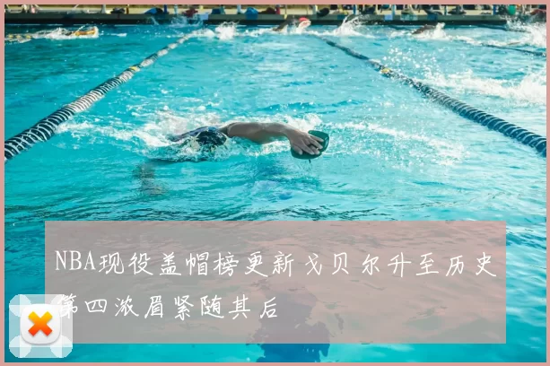 NBA现役盖帽榜更新戈贝尔升至历史第四浓眉紧随其后
