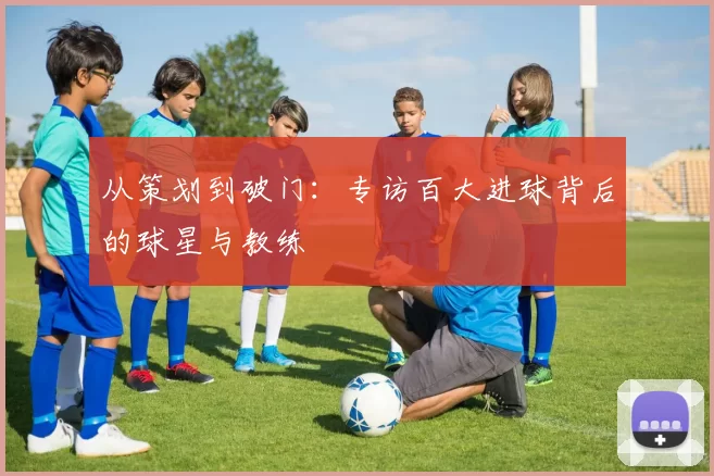 从策划到破门：专访百大进球背后的球星与教练