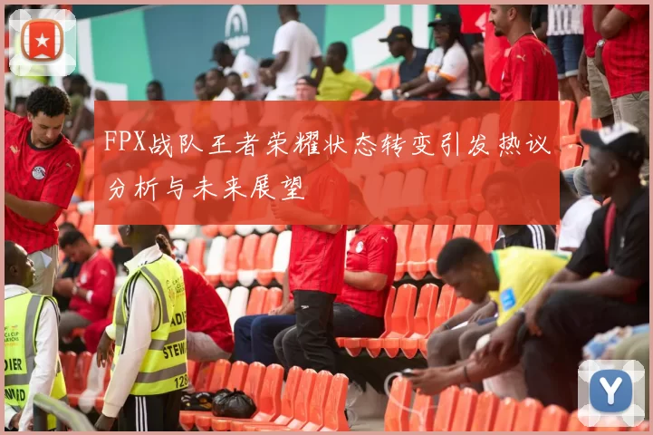 FPX战队王者荣耀状态转变引发热议分析与未来展望