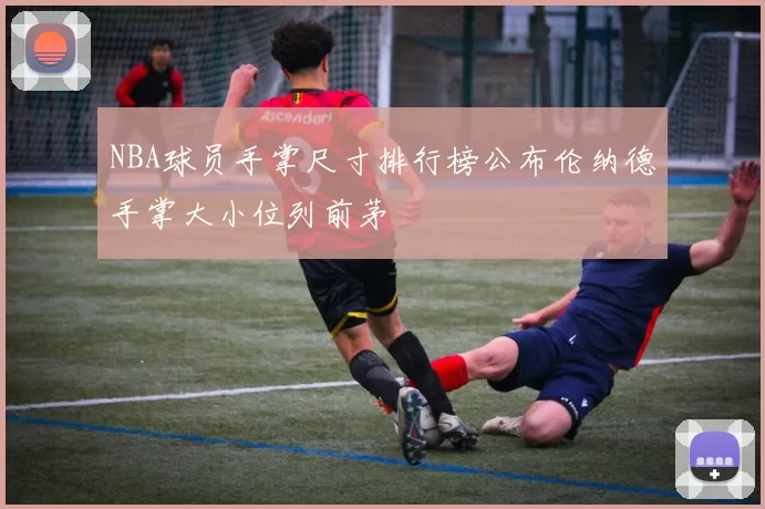 NBA球员手掌尺寸排行榜公布伦纳德手掌大小位列前茅