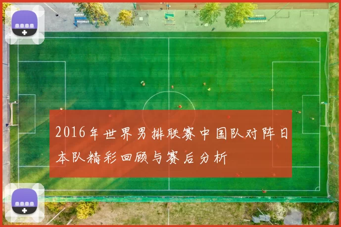 2016年世界男排联赛中国队对阵日本队精彩回顾与赛后分析