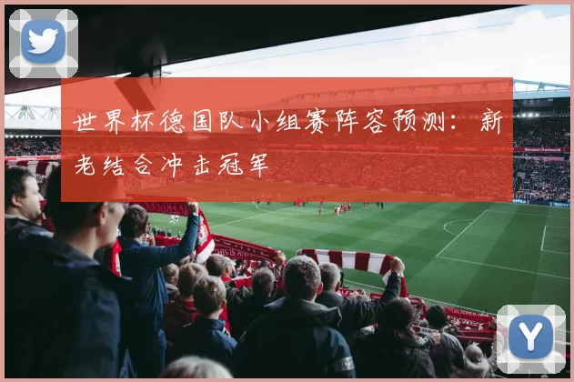 世界杯德国队小组赛阵容预测：新老结合冲击冠军