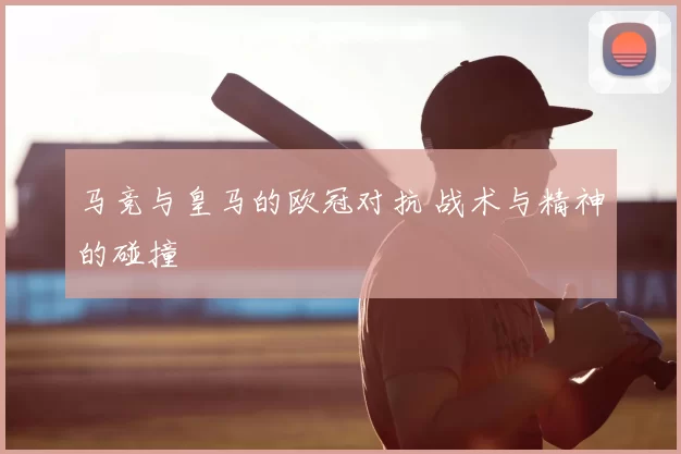 马竞与皇马的欧冠对抗 战术与精神的碰撞