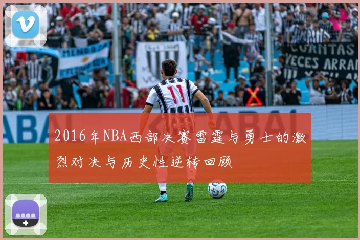 2016年NBA西部决赛雷霆与勇士的激烈对决与历史性逆转回顾