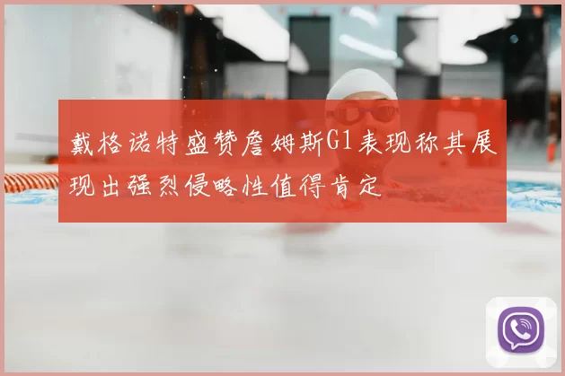 戴格诺特盛赞詹姆斯G1表现称其展现出强烈侵略性值得肯定