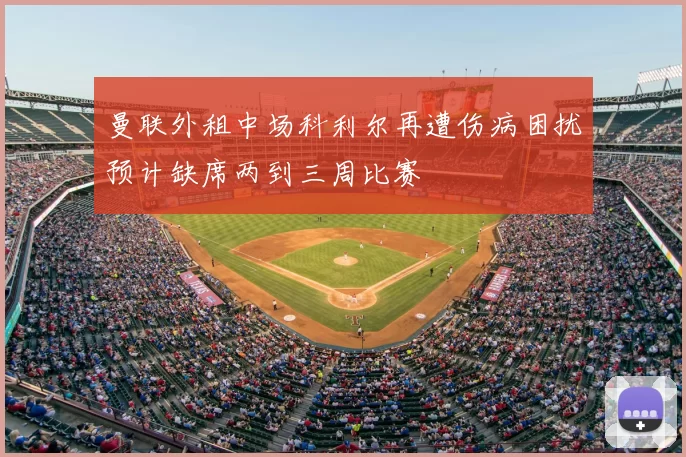 曼联外租中场科利尔再遭伤病困扰预计缺席两到三周比赛