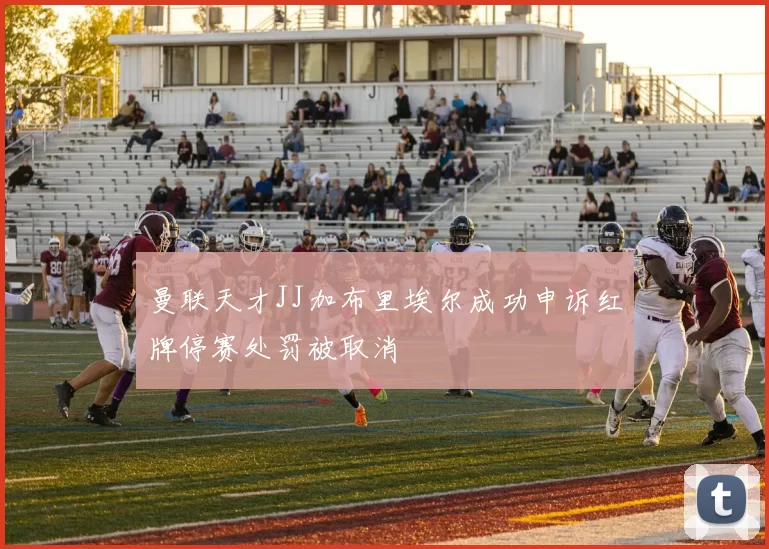 曼联天才JJ加布里埃尔成功申诉红牌停赛处罚被取消