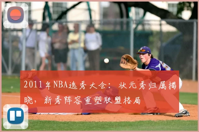2011年NBA选秀大会：状元秀归属揭晓，新秀阵容重塑联盟格局
