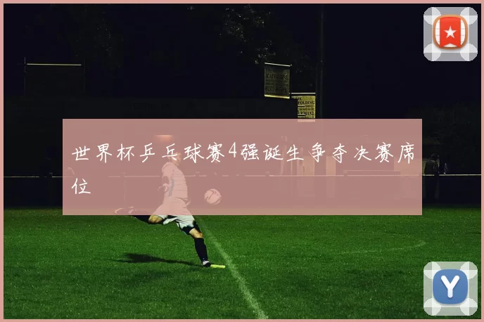 世界杯乒乓球赛4强诞生争夺决赛席位