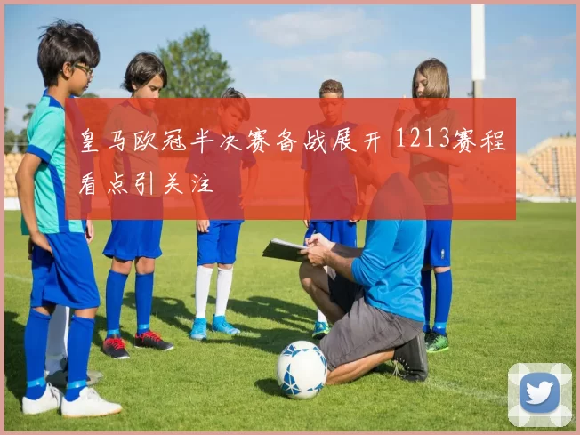 皇马欧冠半决赛备战展开 1213赛程看点引关注