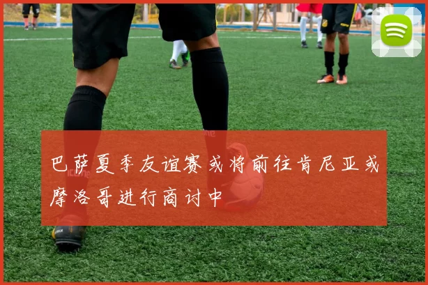 巴萨夏季友谊赛或将前往肯尼亚或摩洛哥进行商讨中