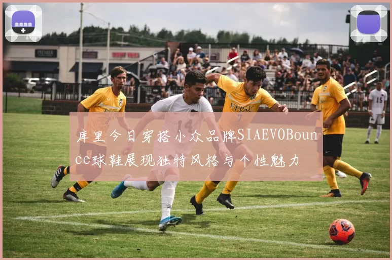 库里今日穿搭小众品牌SIAEVOBounce球鞋展现独特风格与个性魅力