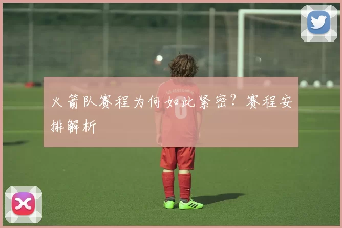 火箭队赛程为何如此紧密？赛程安排解析