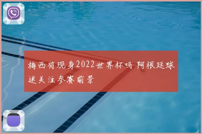 梅西将现身2022世界杯吗 阿根廷球迷关注参赛前景
