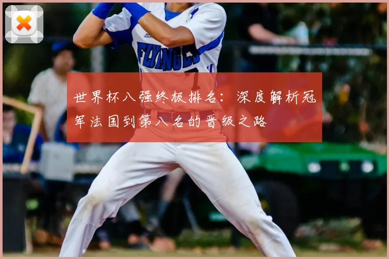 世界杯八强终极排名:深度解析冠军法国到第八名的晋级之路