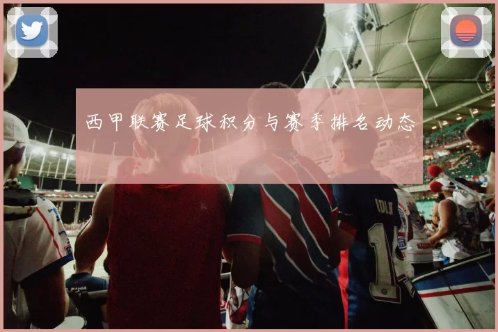 西甲联赛足球积分与赛季排名动态