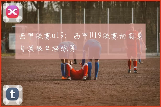 西甲联赛u19：西甲U19联赛的前景与顶级年轻球员