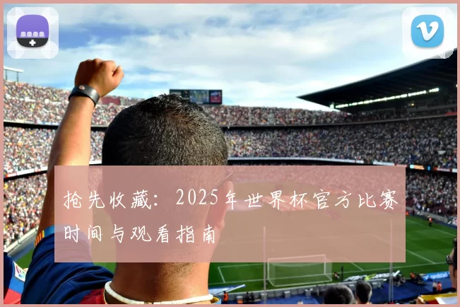 抢先收藏:2025年世界杯官方比赛时间与观看指南