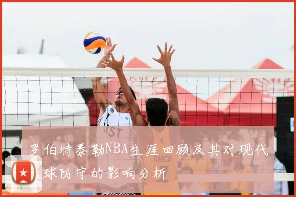 罗伯特泰勒NBA生涯回顾及其对现代篮球防守的影响分析