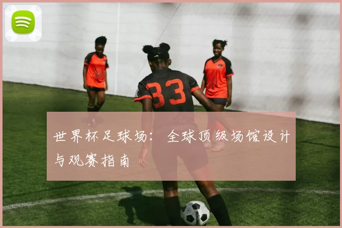世界杯足球场：全球顶级场馆设计与观赛指南