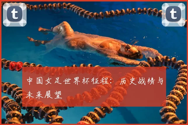 中国女足世界杯征程:历史战绩与未来展望
