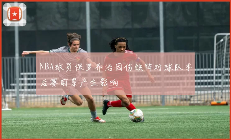 NBA球员保罗乔治因伤缺阵对球队季后赛前景产生影响