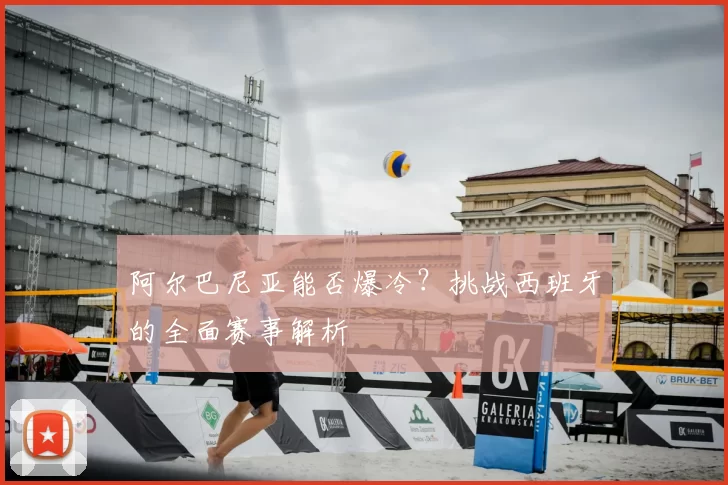 阿尔巴尼亚能否爆冷？挑战西班牙的全面赛事解析
