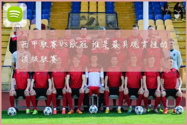西甲联赛vs欧冠 谁是最具观赏性的顶级联赛
