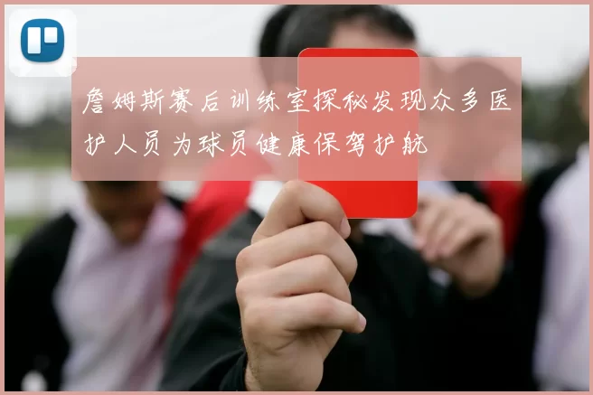詹姆斯赛后训练室探秘发现众多医护人员为球员健康保驾护航